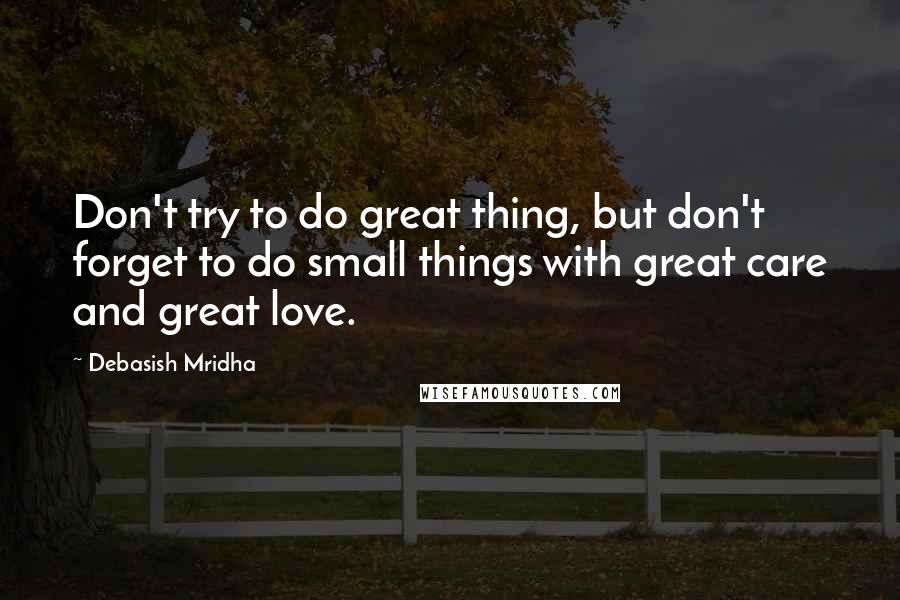 Debasish Mridha Quotes: Don't try to do great thing, but don't forget to do small things with great care and great love.