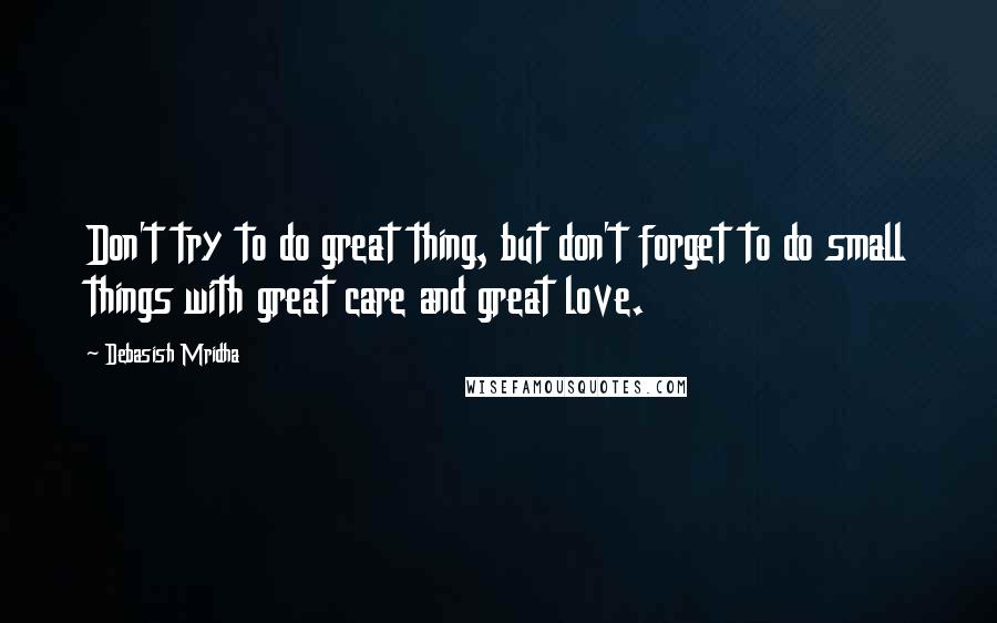 Debasish Mridha Quotes: Don't try to do great thing, but don't forget to do small things with great care and great love.