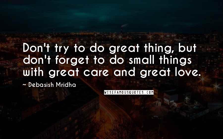 Debasish Mridha Quotes: Don't try to do great thing, but don't forget to do small things with great care and great love.