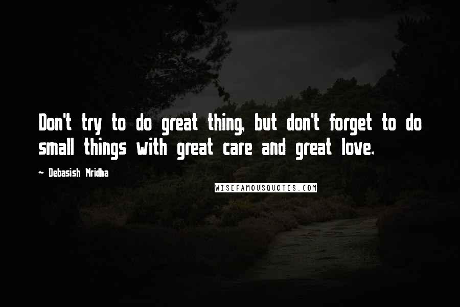 Debasish Mridha Quotes: Don't try to do great thing, but don't forget to do small things with great care and great love.