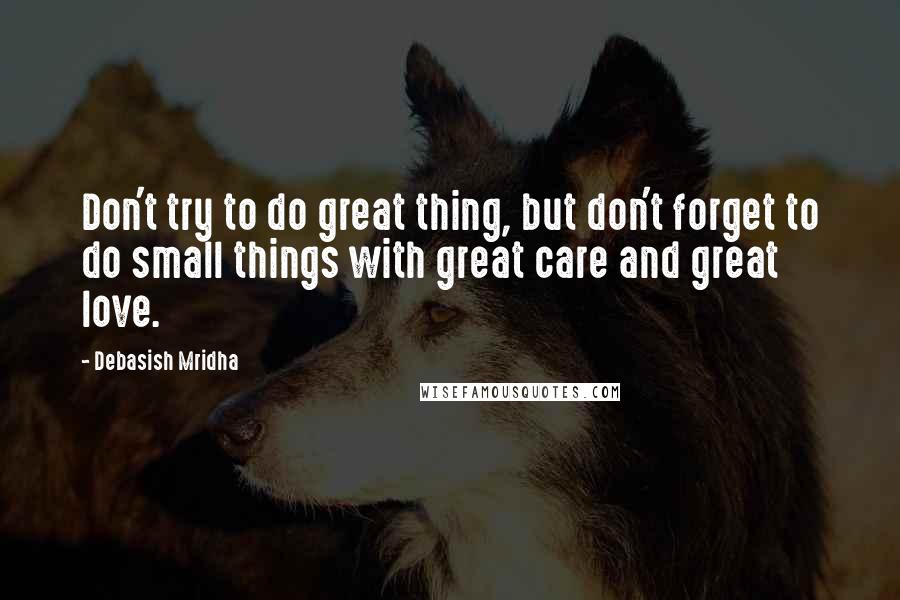 Debasish Mridha Quotes: Don't try to do great thing, but don't forget to do small things with great care and great love.