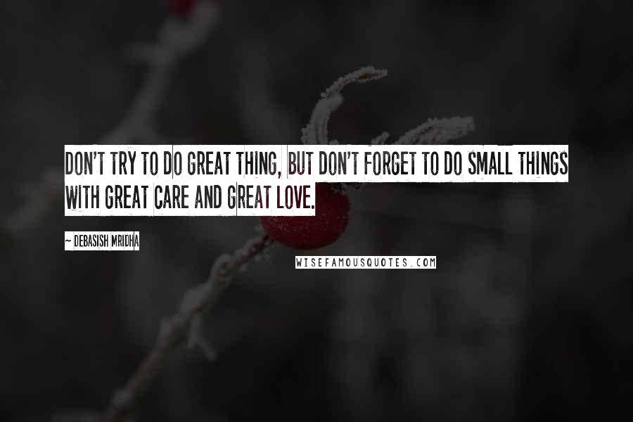 Debasish Mridha Quotes: Don't try to do great thing, but don't forget to do small things with great care and great love.