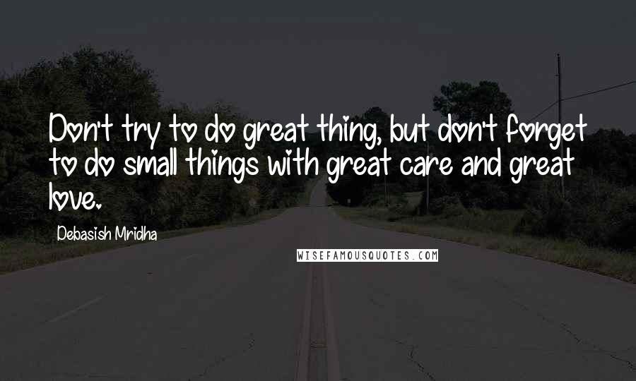 Debasish Mridha Quotes: Don't try to do great thing, but don't forget to do small things with great care and great love.