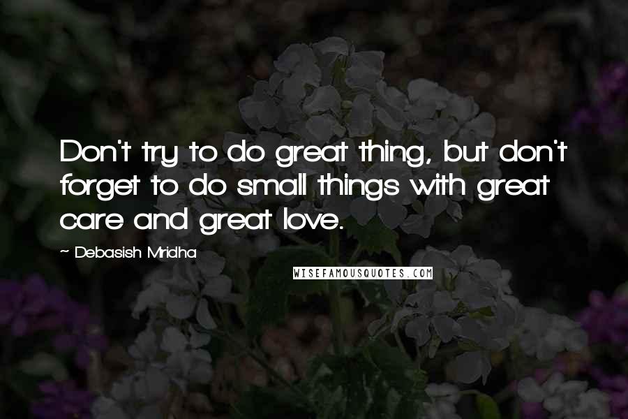 Debasish Mridha Quotes: Don't try to do great thing, but don't forget to do small things with great care and great love.