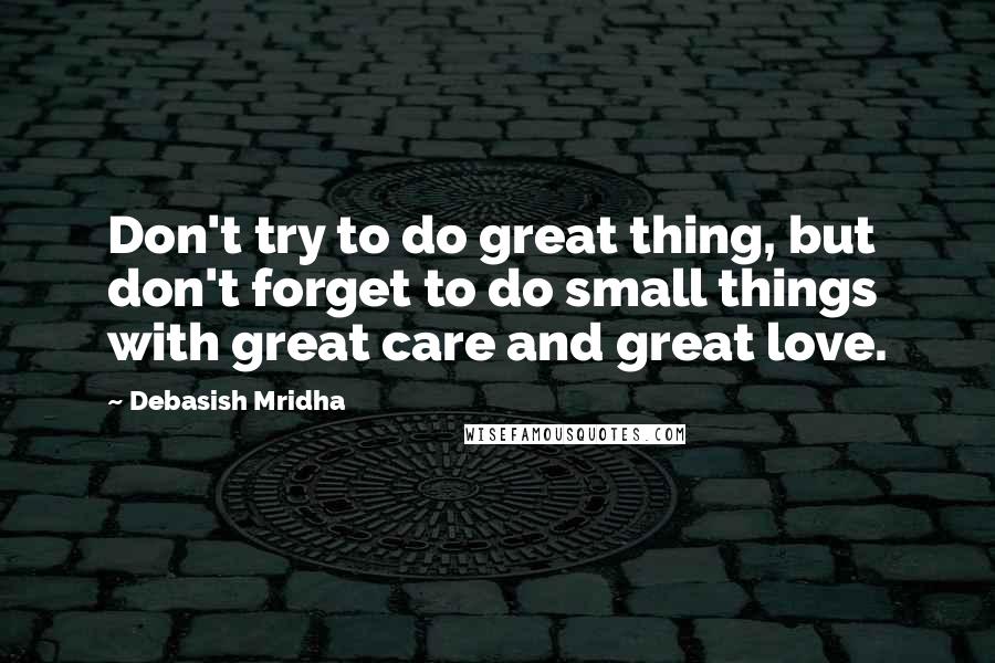 Debasish Mridha Quotes: Don't try to do great thing, but don't forget to do small things with great care and great love.