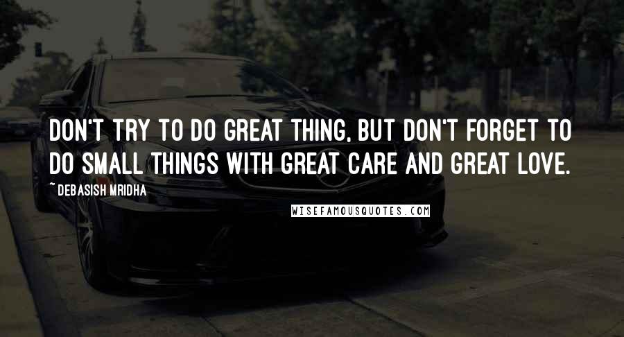 Debasish Mridha Quotes: Don't try to do great thing, but don't forget to do small things with great care and great love.