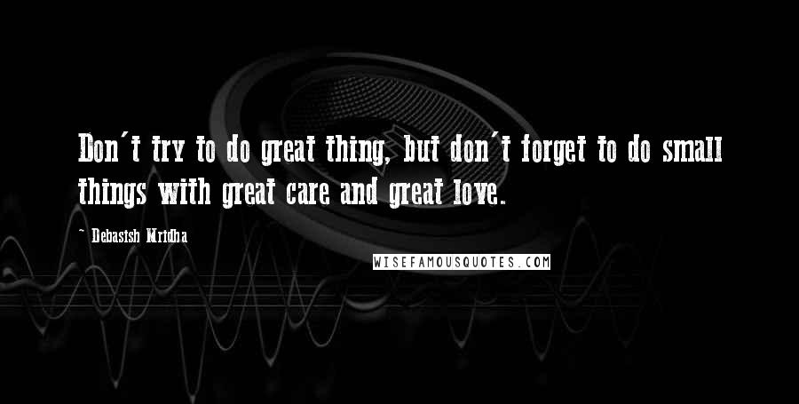 Debasish Mridha Quotes: Don't try to do great thing, but don't forget to do small things with great care and great love.