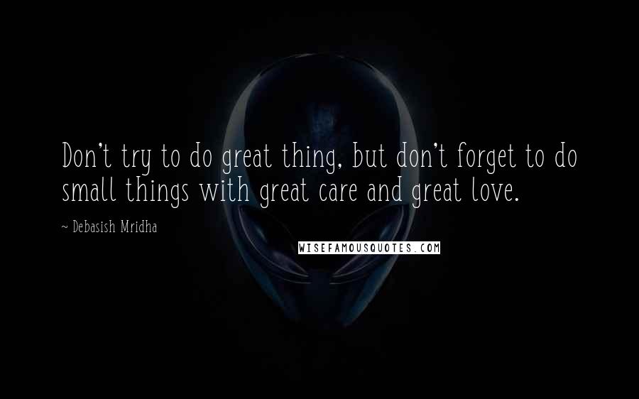 Debasish Mridha Quotes: Don't try to do great thing, but don't forget to do small things with great care and great love.