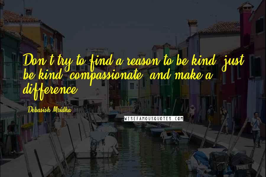 Debasish Mridha Quotes: Don't try to find a reason to be kind, just be kind, compassionate, and make a difference.