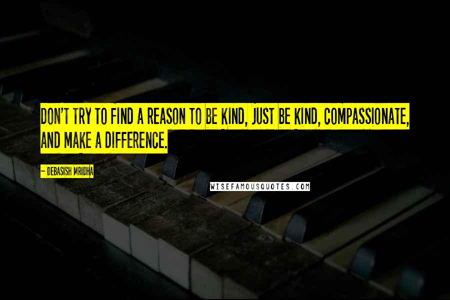 Debasish Mridha Quotes: Don't try to find a reason to be kind, just be kind, compassionate, and make a difference.