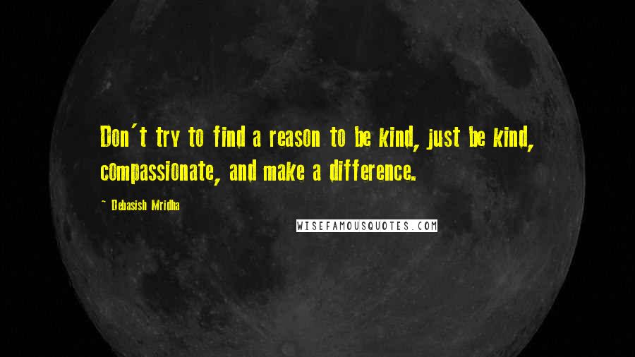 Debasish Mridha Quotes: Don't try to find a reason to be kind, just be kind, compassionate, and make a difference.