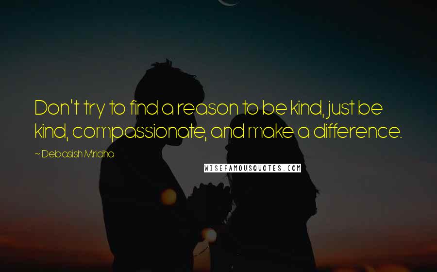 Debasish Mridha Quotes: Don't try to find a reason to be kind, just be kind, compassionate, and make a difference.