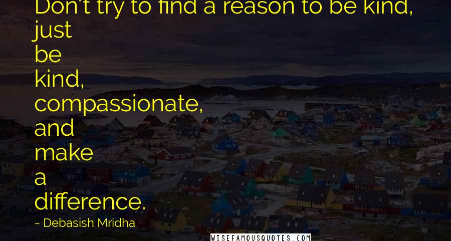 Debasish Mridha Quotes: Don't try to find a reason to be kind, just be kind, compassionate, and make a difference.