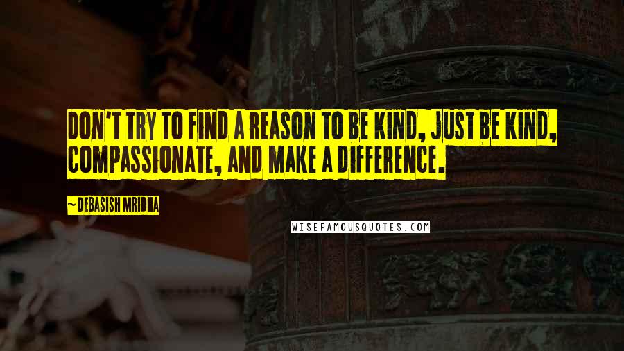 Debasish Mridha Quotes: Don't try to find a reason to be kind, just be kind, compassionate, and make a difference.