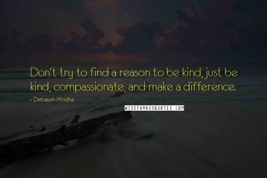 Debasish Mridha Quotes: Don't try to find a reason to be kind, just be kind, compassionate, and make a difference.