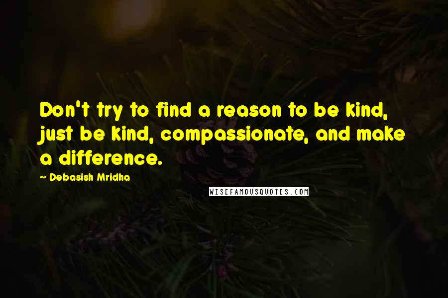 Debasish Mridha Quotes: Don't try to find a reason to be kind, just be kind, compassionate, and make a difference.