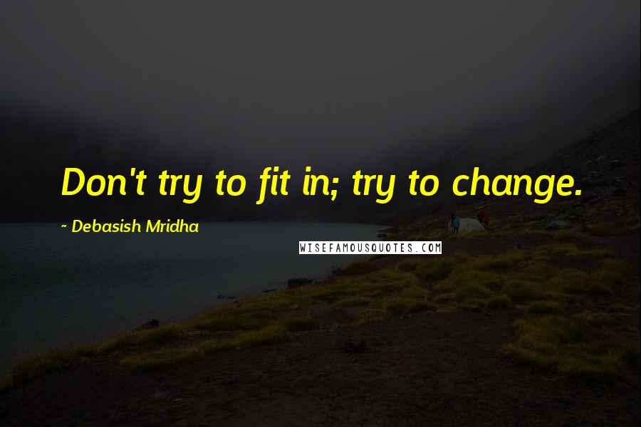 Debasish Mridha Quotes: Don't try to fit in; try to change.