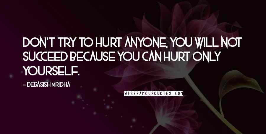 Debasish Mridha Quotes: Don't try to hurt anyone, you will not succeed because you can hurt only yourself.