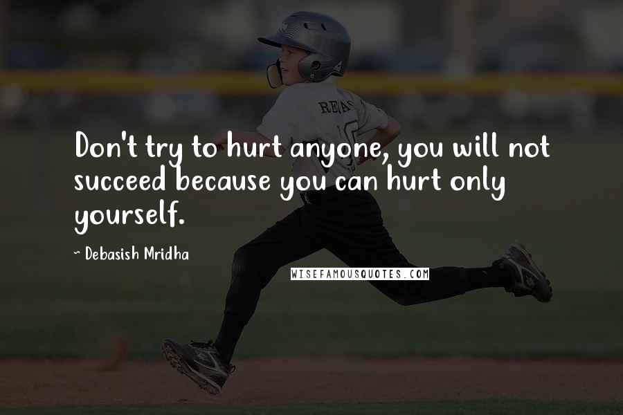 Debasish Mridha Quotes: Don't try to hurt anyone, you will not succeed because you can hurt only yourself.