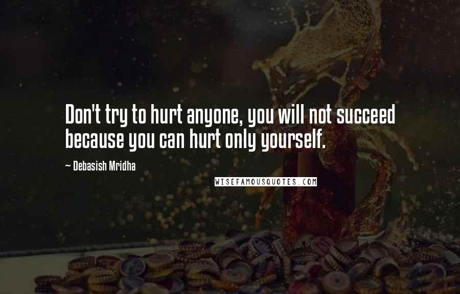 Debasish Mridha Quotes: Don't try to hurt anyone, you will not succeed because you can hurt only yourself.