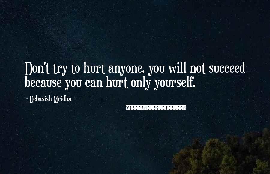 Debasish Mridha Quotes: Don't try to hurt anyone, you will not succeed because you can hurt only yourself.