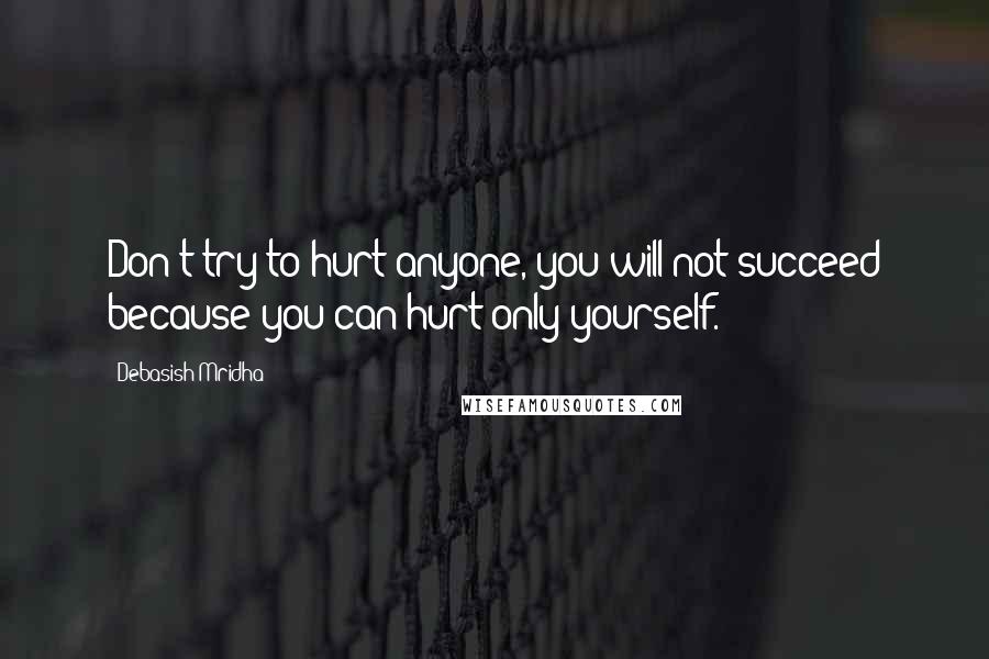 Debasish Mridha Quotes: Don't try to hurt anyone, you will not succeed because you can hurt only yourself.