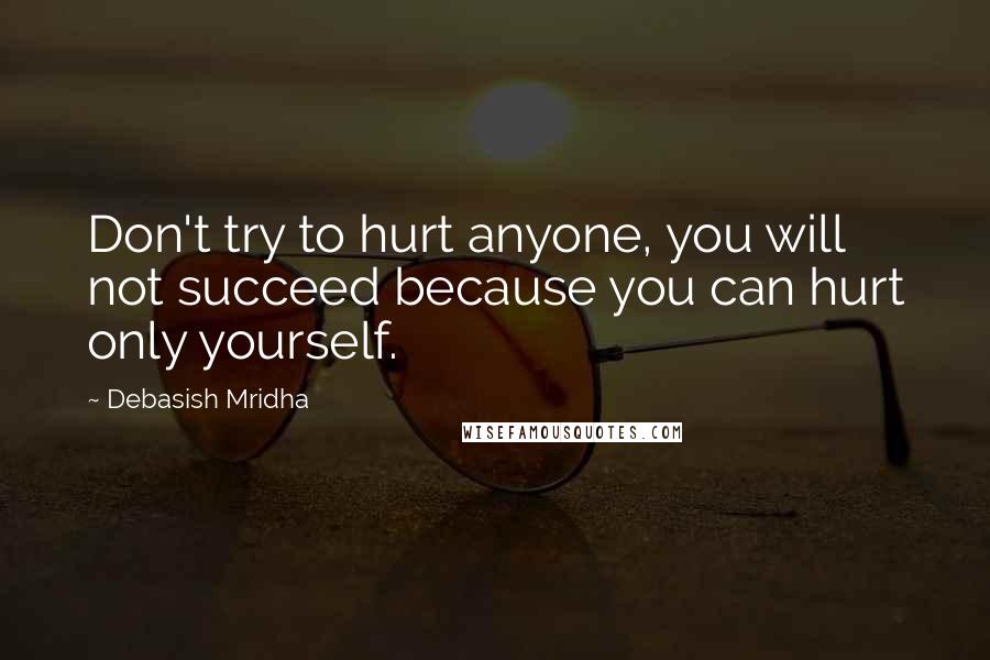 Debasish Mridha Quotes: Don't try to hurt anyone, you will not succeed because you can hurt only yourself.