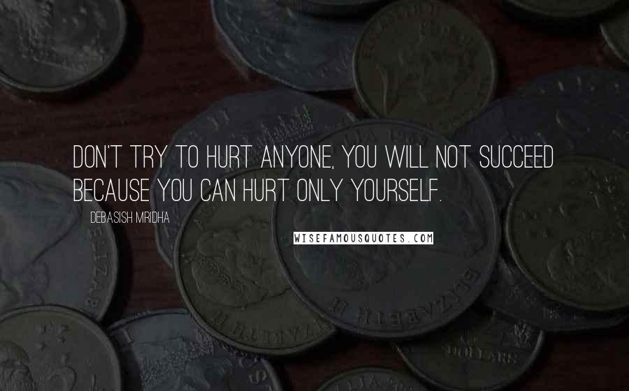 Debasish Mridha Quotes: Don't try to hurt anyone, you will not succeed because you can hurt only yourself.
