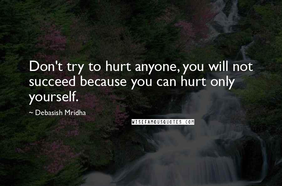 Debasish Mridha Quotes: Don't try to hurt anyone, you will not succeed because you can hurt only yourself.