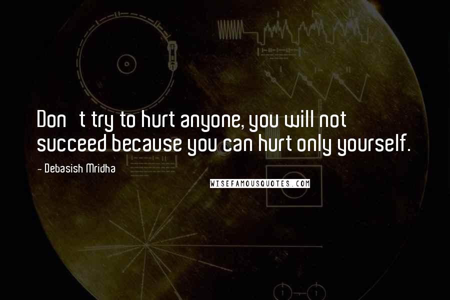 Debasish Mridha Quotes: Don't try to hurt anyone, you will not succeed because you can hurt only yourself.