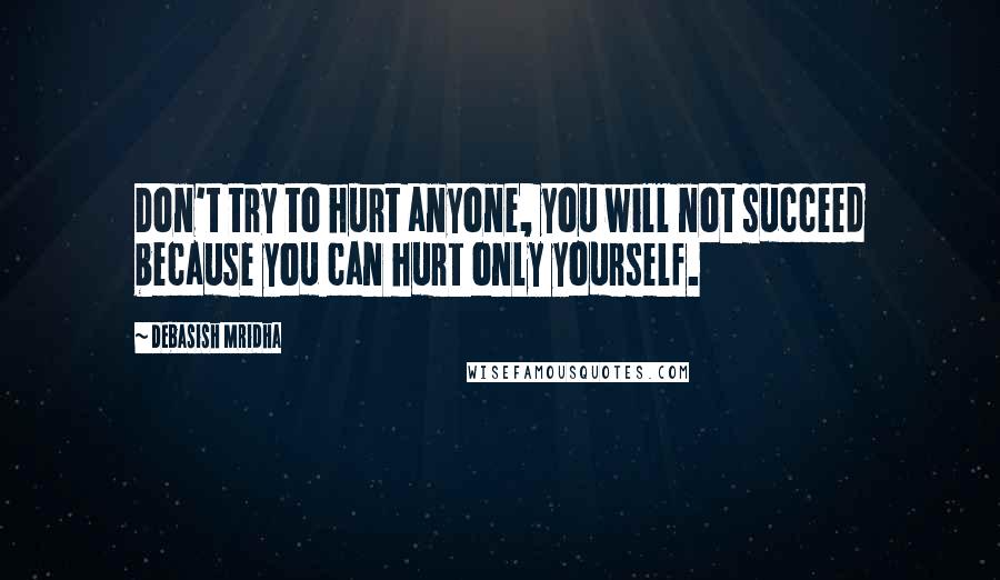 Debasish Mridha Quotes: Don't try to hurt anyone, you will not succeed because you can hurt only yourself.