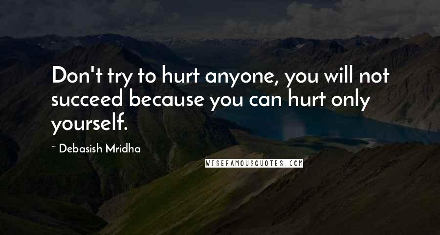 Debasish Mridha Quotes: Don't try to hurt anyone, you will not succeed because you can hurt only yourself.