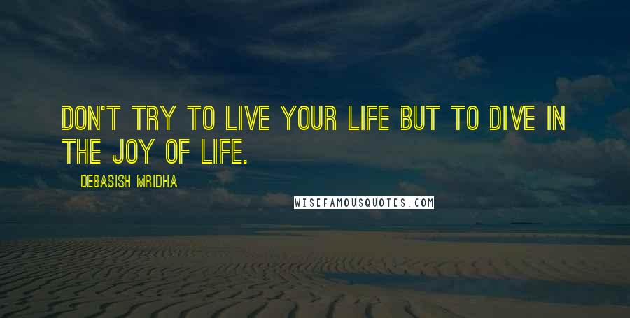 Debasish Mridha Quotes: Don't try to live your life but to dive in the joy of life.