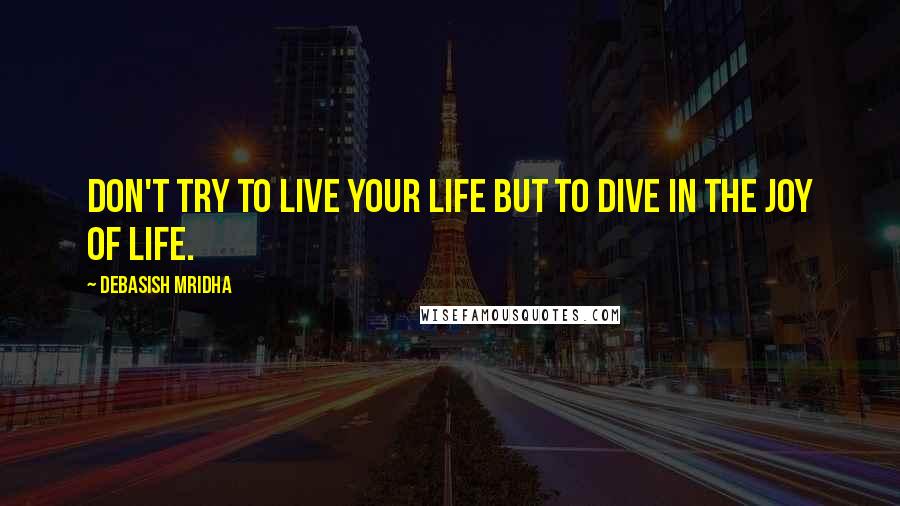 Debasish Mridha Quotes: Don't try to live your life but to dive in the joy of life.