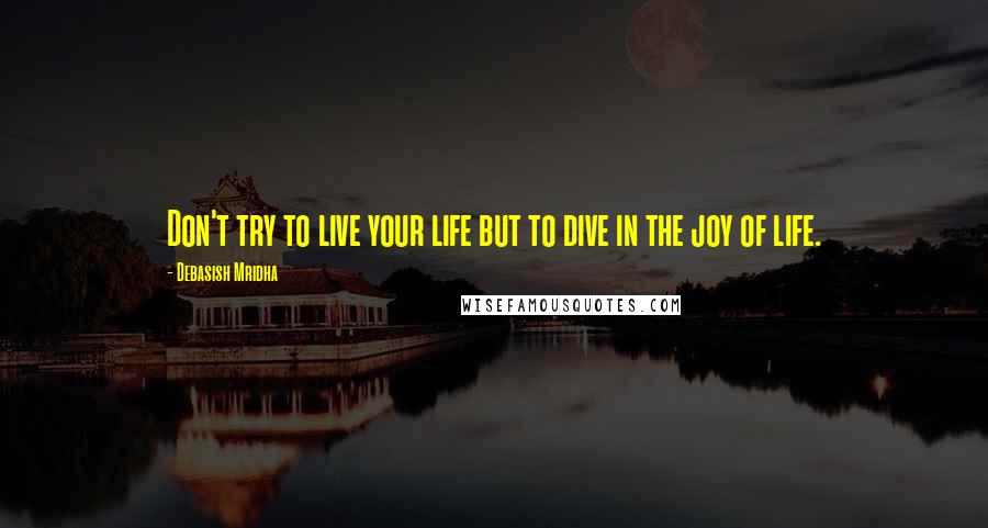 Debasish Mridha Quotes: Don't try to live your life but to dive in the joy of life.