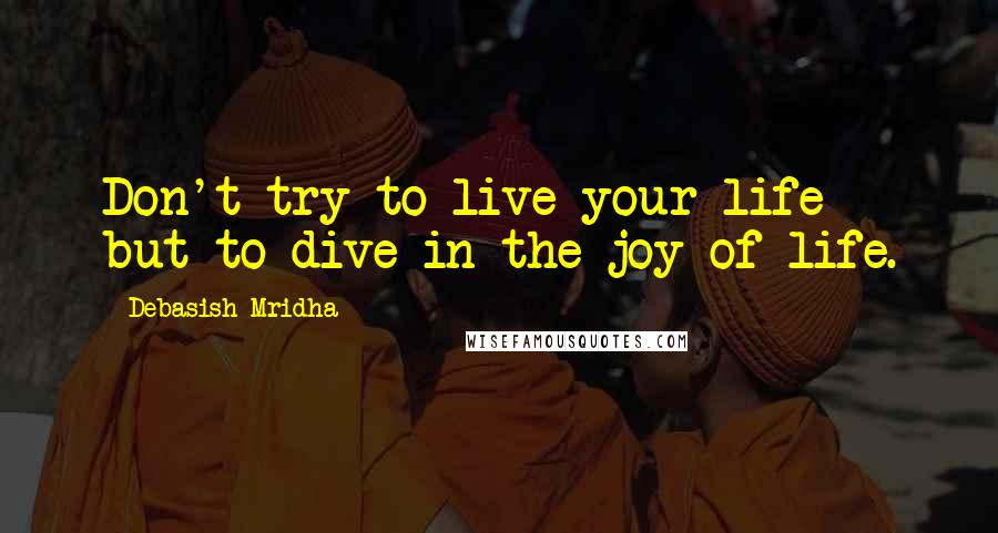 Debasish Mridha Quotes: Don't try to live your life but to dive in the joy of life.