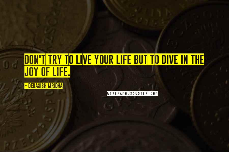 Debasish Mridha Quotes: Don't try to live your life but to dive in the joy of life.