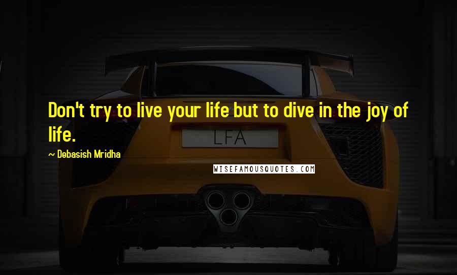 Debasish Mridha Quotes: Don't try to live your life but to dive in the joy of life.