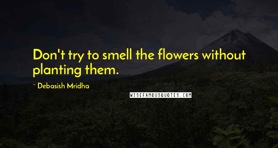 Debasish Mridha Quotes: Don't try to smell the flowers without planting them.