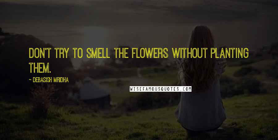 Debasish Mridha Quotes: Don't try to smell the flowers without planting them.