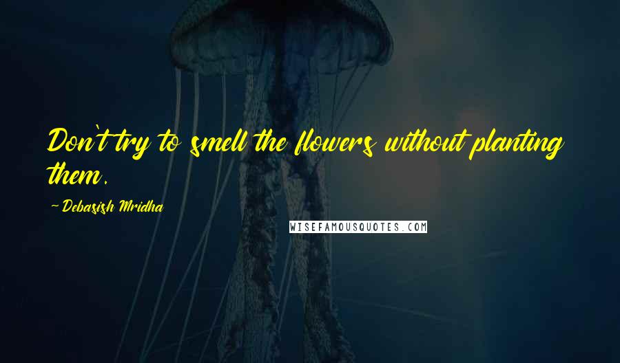 Debasish Mridha Quotes: Don't try to smell the flowers without planting them.