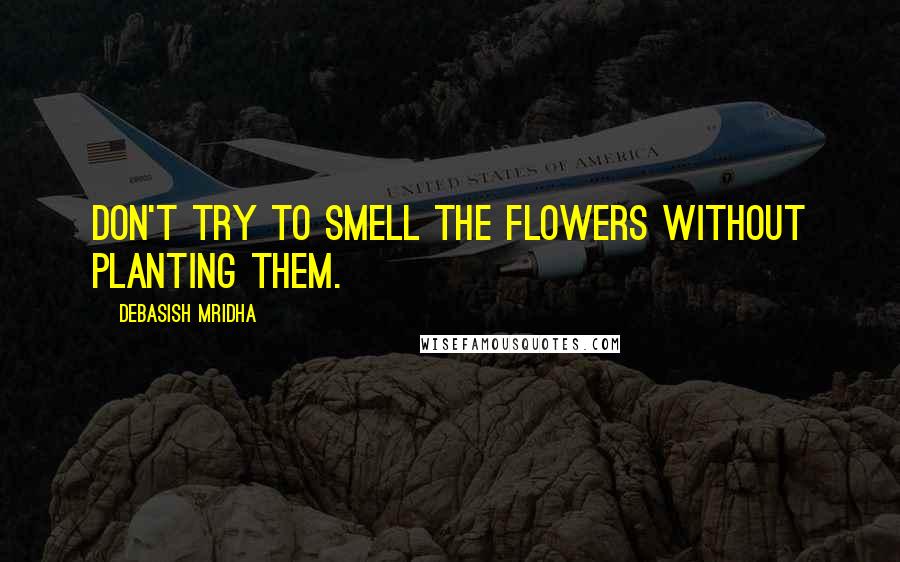 Debasish Mridha Quotes: Don't try to smell the flowers without planting them.