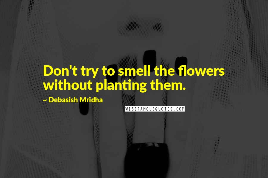 Debasish Mridha Quotes: Don't try to smell the flowers without planting them.