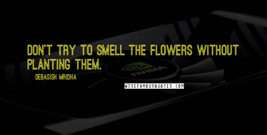 Debasish Mridha Quotes: Don't try to smell the flowers without planting them.