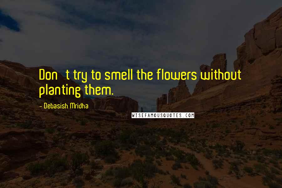 Debasish Mridha Quotes: Don't try to smell the flowers without planting them.