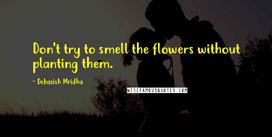 Debasish Mridha Quotes: Don't try to smell the flowers without planting them.