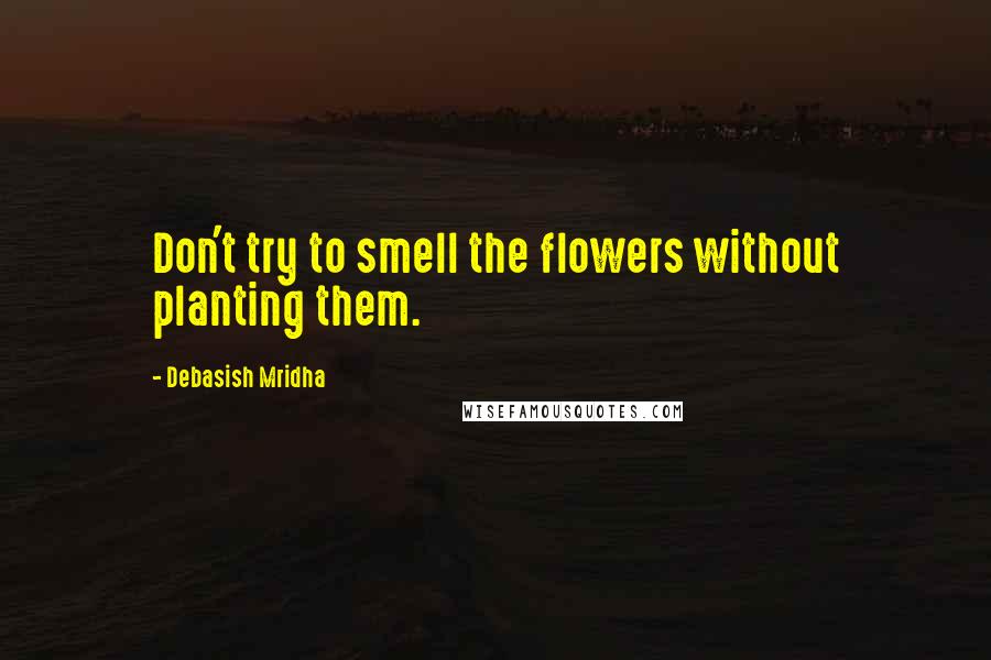 Debasish Mridha Quotes: Don't try to smell the flowers without planting them.