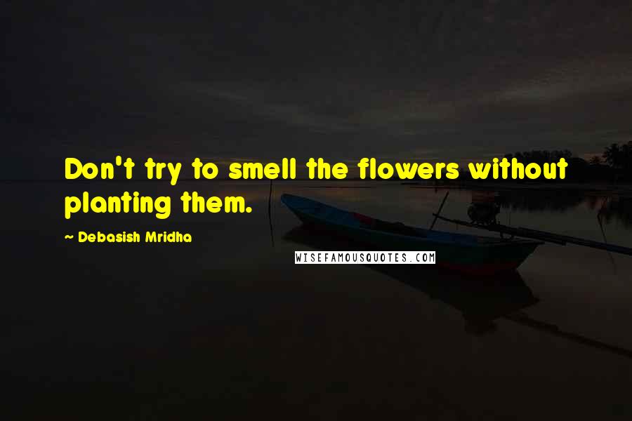 Debasish Mridha Quotes: Don't try to smell the flowers without planting them.