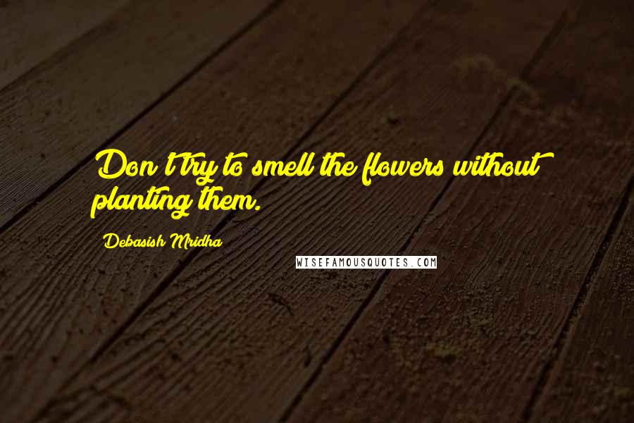 Debasish Mridha Quotes: Don't try to smell the flowers without planting them.