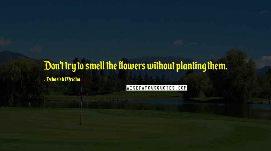 Debasish Mridha Quotes: Don't try to smell the flowers without planting them.